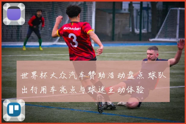 世界杯大众汽车赞助活动盘点 球队出行用车亮点与球迷互动体验