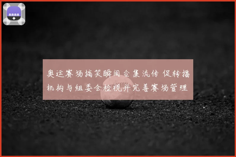 奥运赛场搞笑瞬间合集流传 促转播机构与组委会检视并完善赛场管理