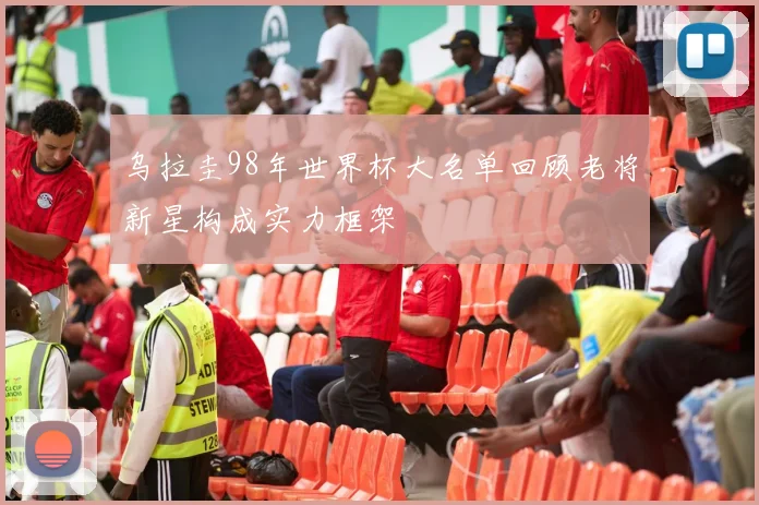 乌拉圭98年世界杯大名单回顾老将新星构成实力框架