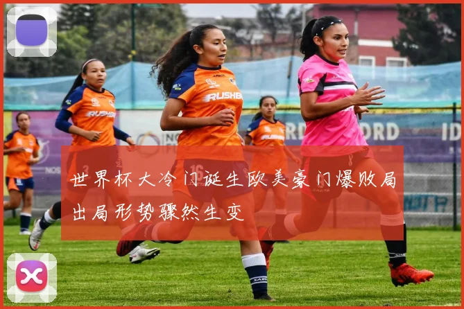 世界杯大冷门诞生欧美豪门爆败局出局形势骤然生变