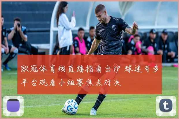 欧冠体育线直播指南出炉 球迷可多平台观看小组赛焦点对决