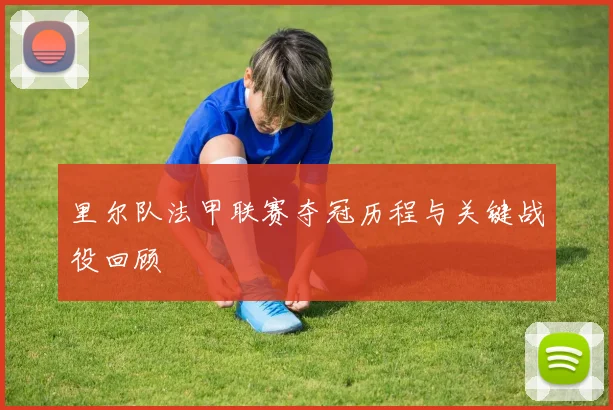 里尔队法甲联赛夺冠历程与关键战役回顾