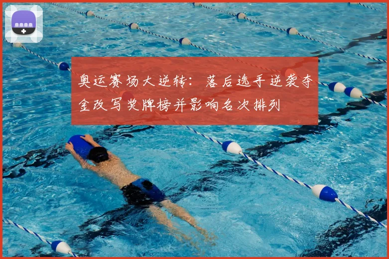 奥运赛场大逆转：落后选手逆袭夺金改写奖牌榜并影响名次排列