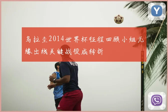 乌拉圭2014世界杯征程回顾小组无缘出线关键战役成转折