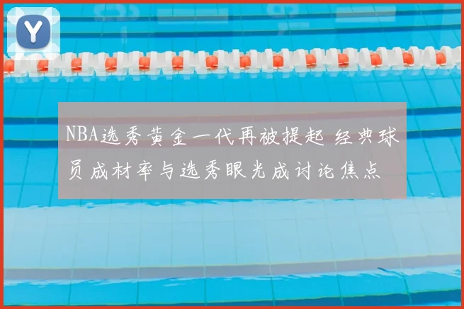 NBA选秀黄金一代再被提起 经典球员成材率与选秀眼光成讨论焦点
