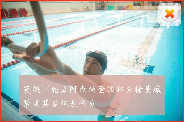 英超10轮后阿森纳登顶积分榜曼城紧追其后仅差两分