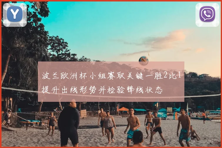 波兰欧洲杯小组赛取关键一胜2比1提升出线形势并检验锋线状态