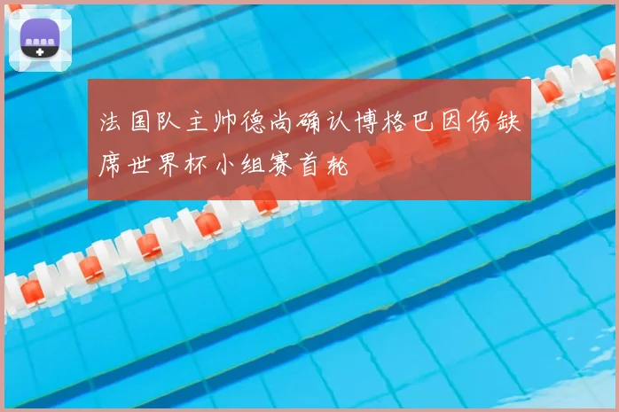 法国队主帅德尚确认博格巴因伤缺席世界杯小组赛首轮