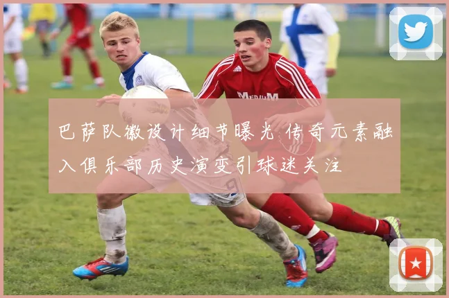 巴萨队徽设计细节曝光 传奇元素融入俱乐部历史演变引球迷关注