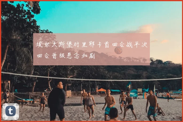 埃尔夫斯堡对里耶卡首回合战平次回合晋级悬念加剧