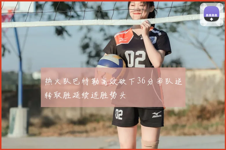 热火队巴特勒高效砍下36分率队逆转取胜延续连胜势头