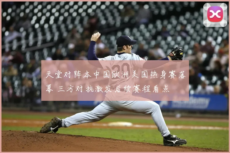 天堂对阵本中国欧洲美国热身赛落幕 三方对抗激发后续赛程看点
