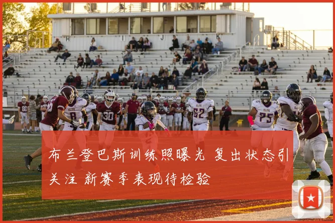 布兰登巴斯训练照曝光 复出状态引关注 新赛季表现待检验