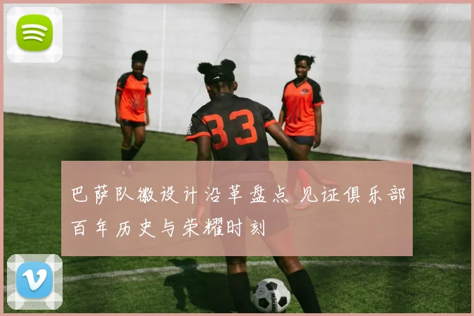 巴萨队徽设计沿革盘点 见证俱乐部百年历史与荣耀时刻