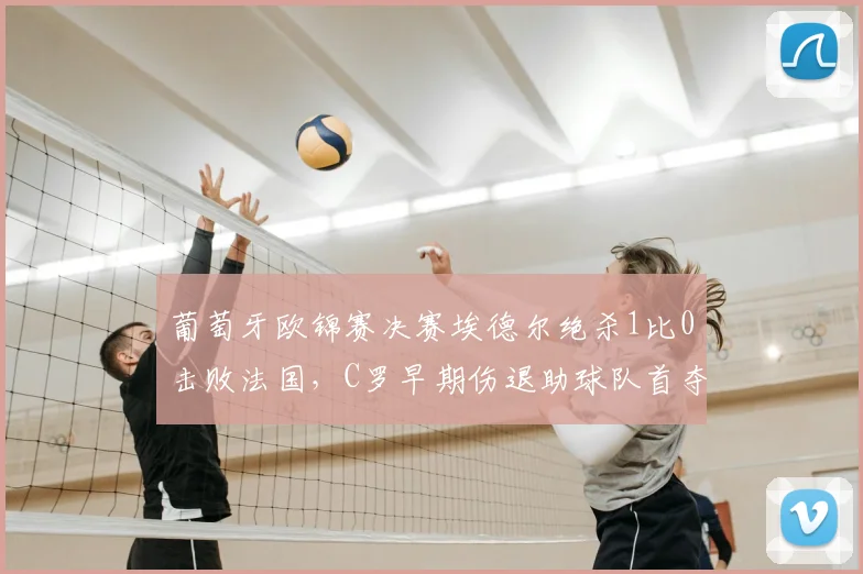 葡萄牙欧锦赛决赛埃德尔绝杀1比0击败法国，C罗早期伤退助球队首夺冠军
