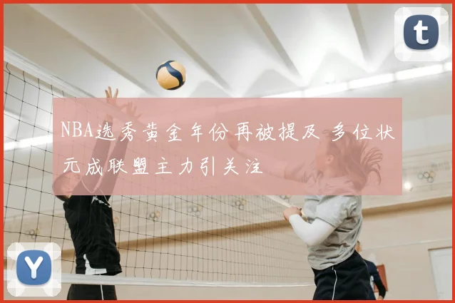 NBA选秀黄金年份再被提及 多位状元成联盟主力引关注