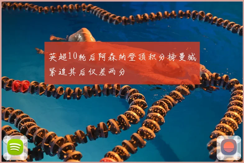 英超10轮后阿森纳登顶积分榜曼城紧追其后仅差两分