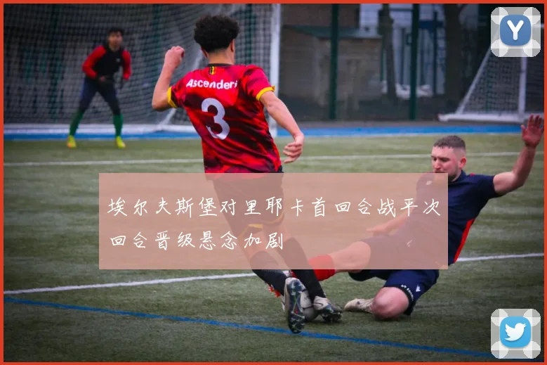 埃尔夫斯堡对里耶卡首回合战平次回合晋级悬念加剧