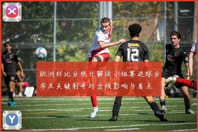 欧洲杯比分统计解读小组赛进球分布及关键射手对出线影响与看点