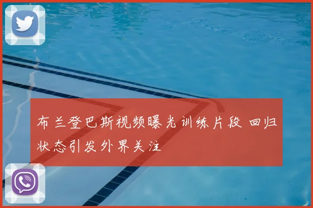 布兰登巴斯视频曝光训练片段 回归状态引发外界关注