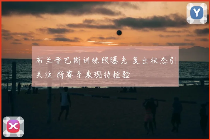 布兰登巴斯训练照曝光 复出状态引关注 新赛季表现待检验