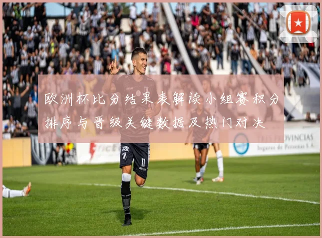 欧洲杯比分结果表解读小组赛积分排序与晋级关键数据及热门对决