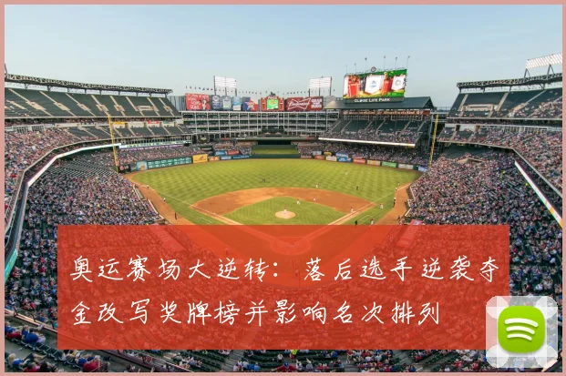 奥运赛场大逆转：落后选手逆袭夺金改写奖牌榜并影响名次排列