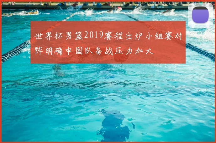 世界杯男篮2019赛程出炉小组赛对阵明确中国队备战压力加大