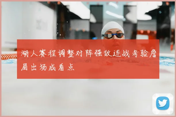 湖人赛程调整对阵强敌连战考验詹眉出场成看点