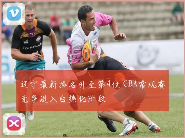 辽宁最新排名升至第4位 CBA常规赛竞争进入白热化阶段