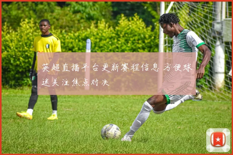 英超直播平台更新赛程信息 方便球迷关注焦点对决