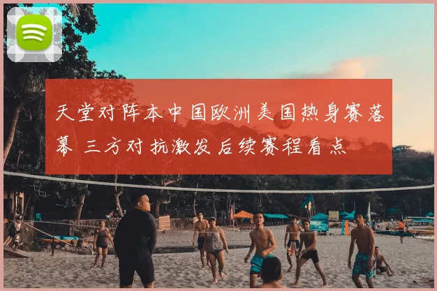 天堂对阵本中国欧洲美国热身赛落幕 三方对抗激发后续赛程看点