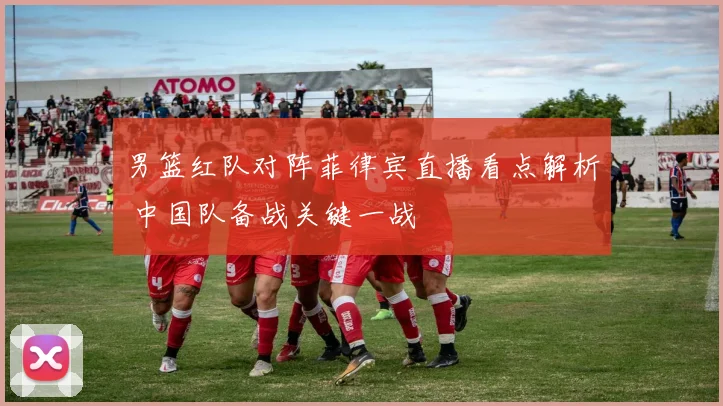 男篮红队对阵菲律宾直播看点解析 中国队备战关键一战