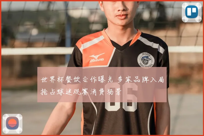 世界杯餐饮合作曝光 多家品牌入局抢占球迷观赛消费场景