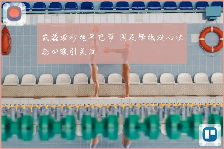 武磊读秒绝平巴萨 国足锋线核心状态回暖引关注