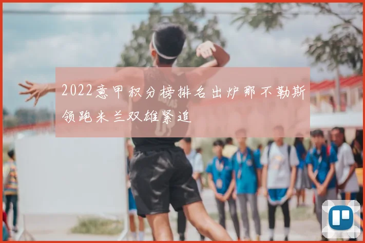 2022意甲积分榜排名出炉那不勒斯领跑米兰双雄紧追