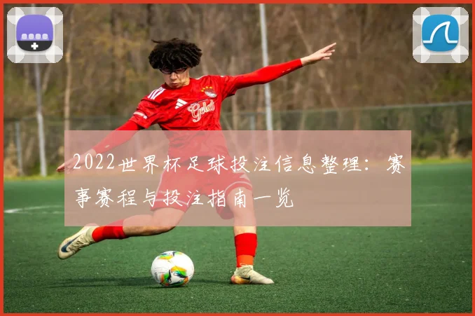 2022世界杯足球投注信息整理:赛事赛程与投注指南一览