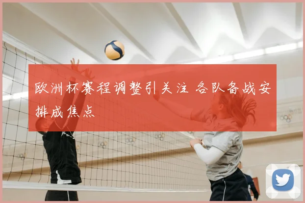 欧洲杯赛程调整引关注 各队备战安排成焦点