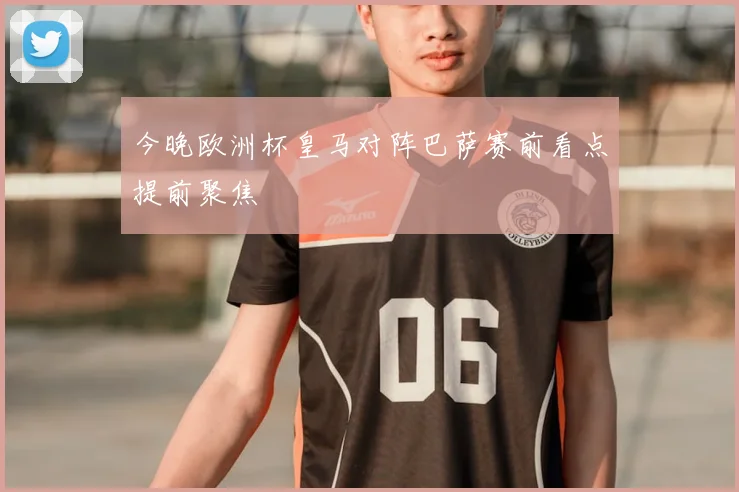 今晚欧洲杯皇马对阵巴萨赛前看点提前聚焦