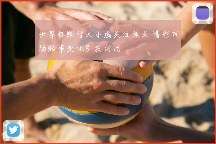 世界杯赔付大小成关注焦点 博彩市场赔率变化引发讨论