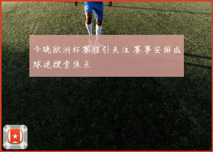 今晚欧洲杯赛程引关注 赛事安排成球迷搜索焦点