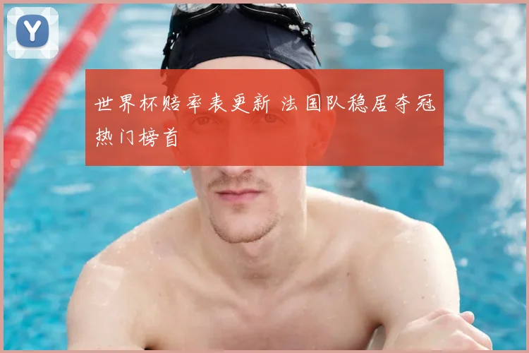 世界杯赔率表更新 法国队稳居夺冠热门榜首