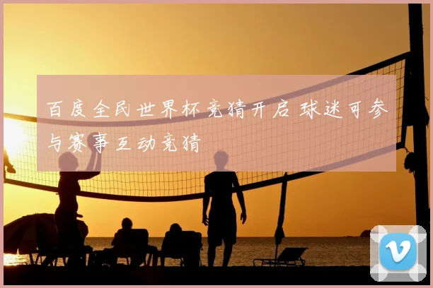 百度全民世界杯竞猜开启 球迷可参与赛事互动竞猜