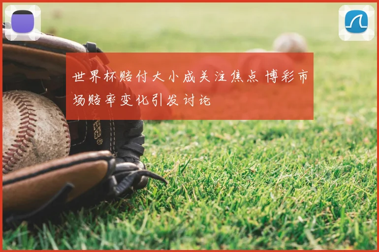 世界杯赔付大小成关注焦点 博彩市场赔率变化引发讨论